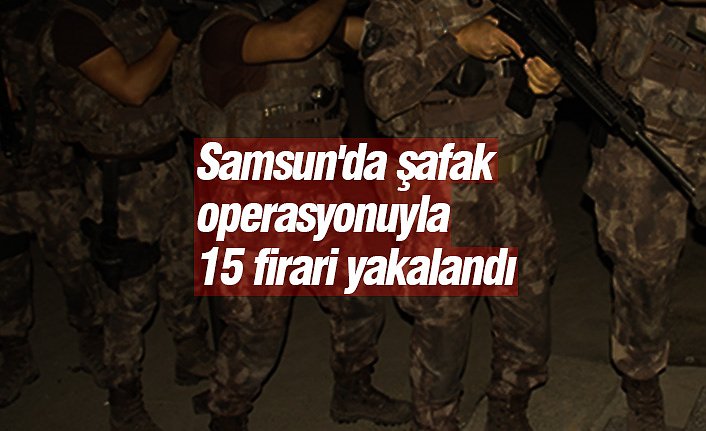 Samsun'da şafak operasyonuyla 15 firari yakalandı