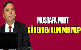 Mustafa Yurt görevden alınıyor mu?