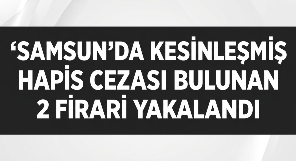 Samsun'da kesinleşmiş hapis cezası bulunan 2 firari yakalandı