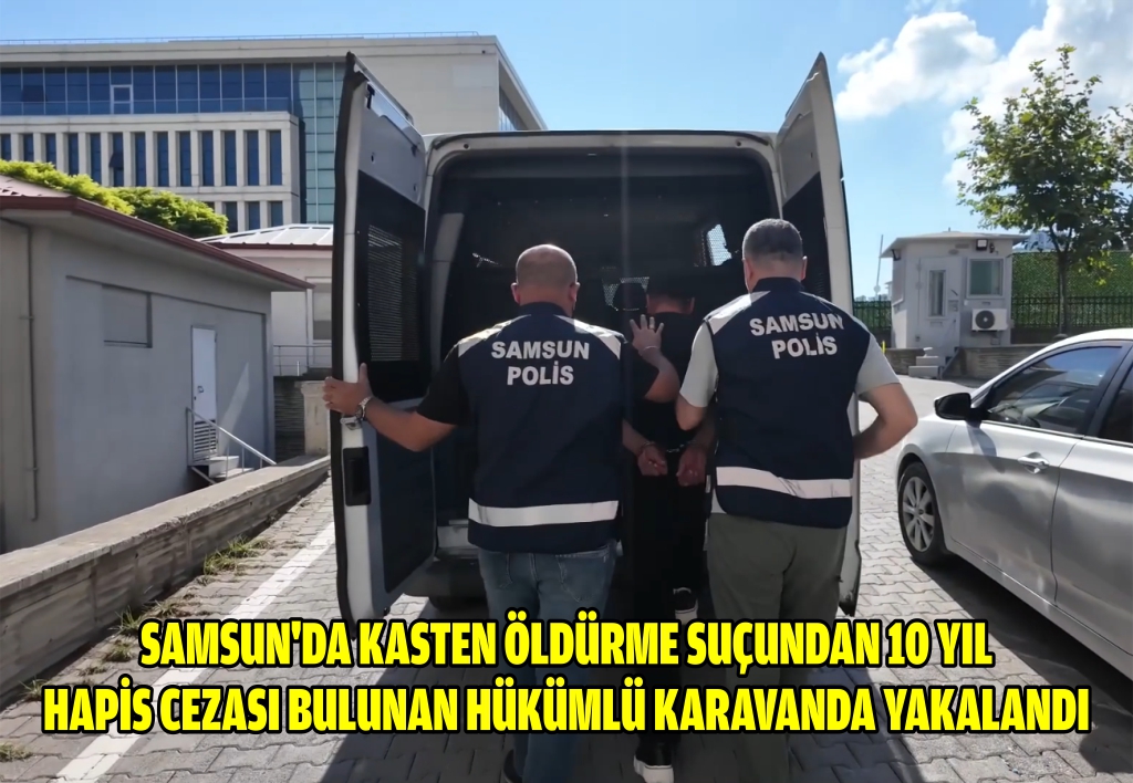 Samsun'da kasten öldürme suçundan 10 yıl hapis cezası bulunan hükümlü karavanda yakalandı