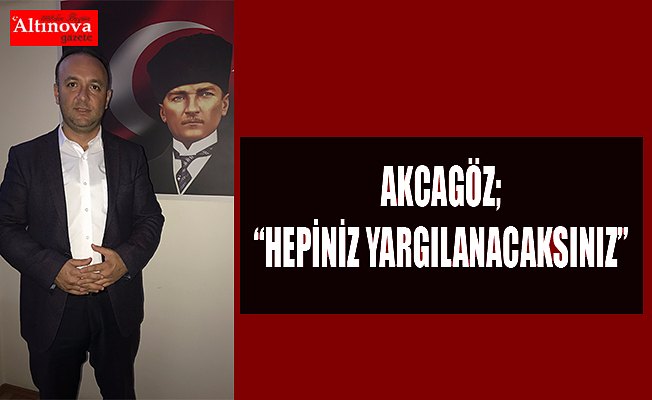 AKCAGÖZ: “HEPİNİZ YARGILANACAKSINIZ”