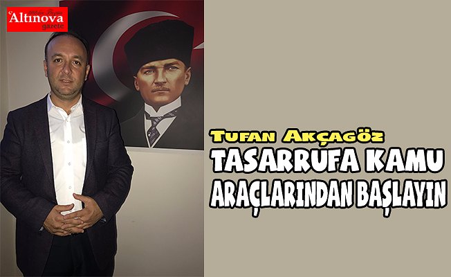 AKCAGÖZ: “TASARRUFA KAMU ARAÇLARINDAN BAŞLAYIN”