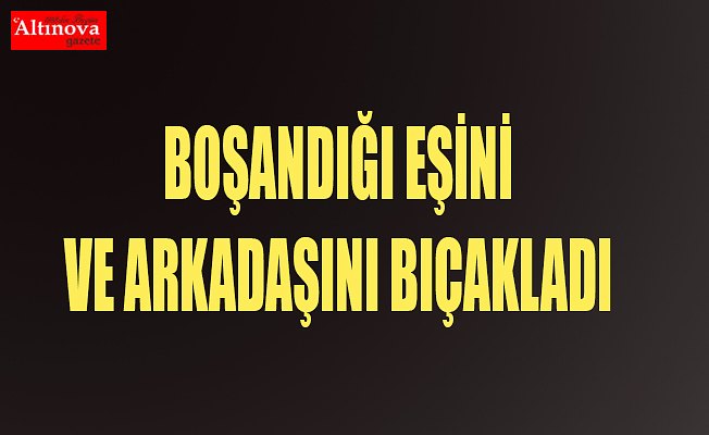 Boşandığı eşini ve erkek arkadaşını bıçakladı