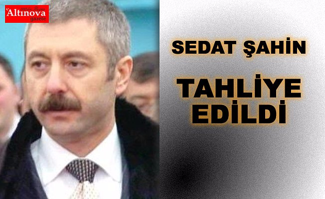 SEDAT ŞAHİN TAHLİYE EDİLDİ