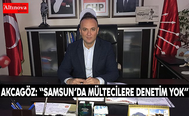 AKCAGÖZ: “SAMSUN’DA MÜLTECİLERE DENETİM YOK” 