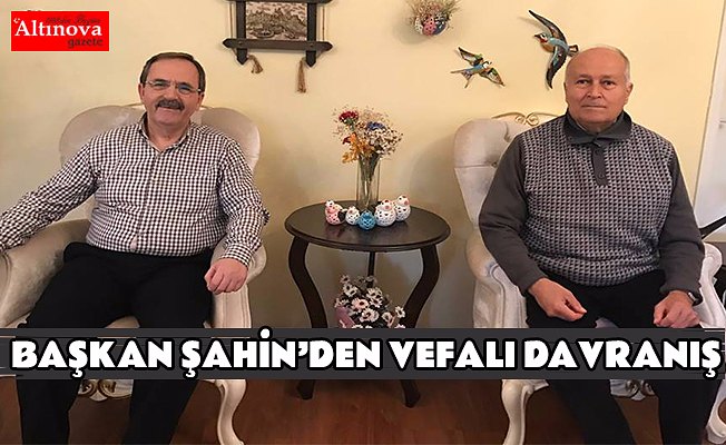 BAŞKAN ŞAHİN’DEN VEFALI DAVRANIŞ