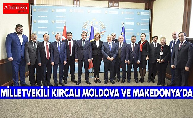 MİLLETVEKİLİ KIRCALI MOLDOVA VE MAKEDONYA’DA