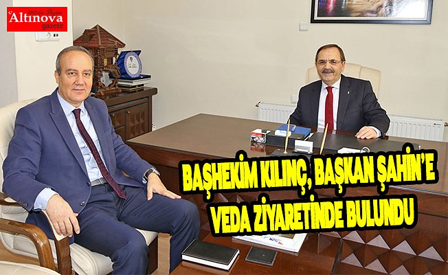 BAŞHEKİM KILINÇ, BAŞKAN ŞAHİN’E VEDA ZİYARETİNDE BULUNDU