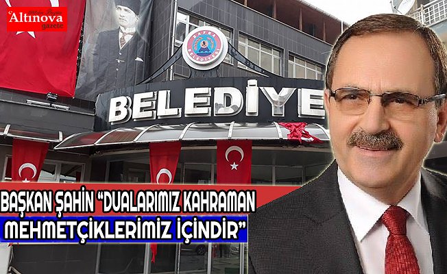 BAŞKAN ŞAHİN “DUALARIMIZ KAHRAMAN MEHMETÇİKLERİMİZ İÇİNDİR”