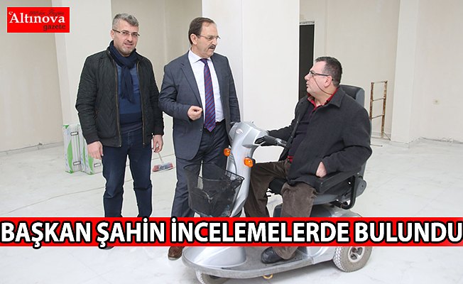 BAŞKAN ŞAHİN İNCELEMELERDE BULUNDU         