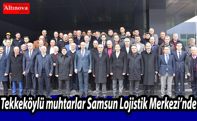 Tekkeköylü muhtarlar Samsun Lojistik Merkezi’nde