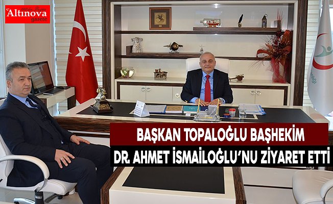 Başkan Topaloğlu Başhekim Dr. Ahmet İsmailoğlu’nu Ziyaret Etti