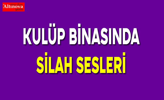 Kulüp binasında silah sesleri