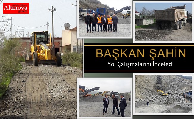 BAŞKAN ŞAHİN YOL ÇALIŞMALARINI İNCELEDİ