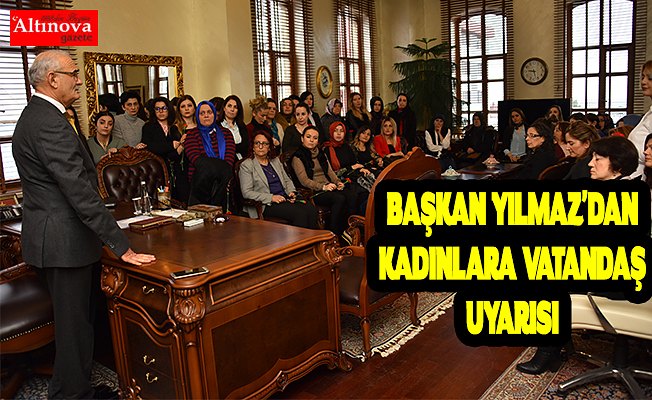 BAŞKAN YILMAZ'DAN KADINLARA VATANDAŞ UYARISI