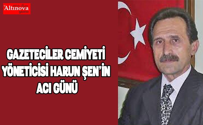 GAZETECİLER CEMİYETİ YÖNETİCİSİ HARUN ŞEN’İN ACI GÜNÜ