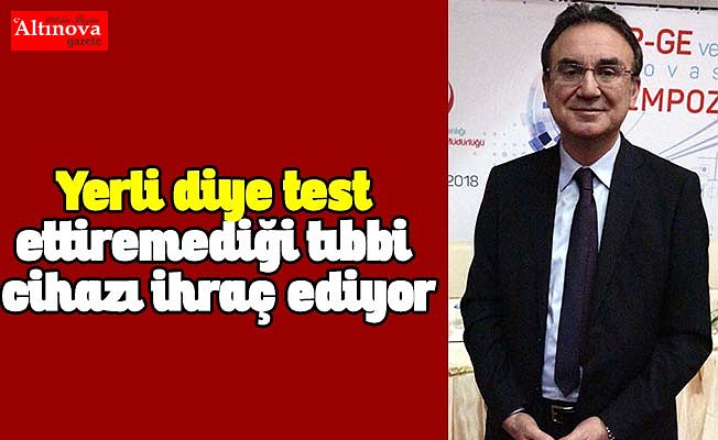 Yerli diye test ettiremediği tıbbi cihazı ihraç ediyor