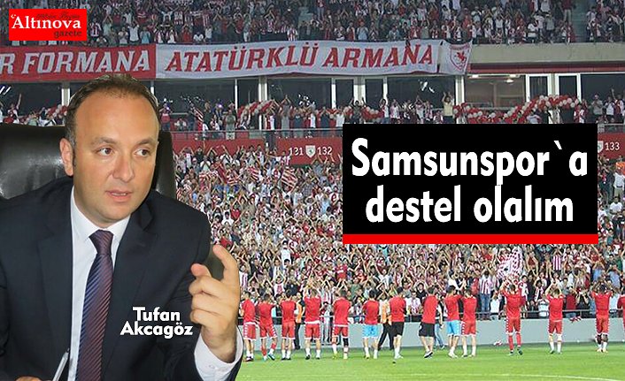 AKCAGÖZ: “SAMSUNSPOR’A DESTEK OLALIM”