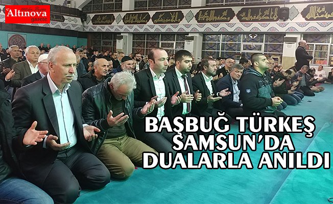 BAŞBUĞ TÜRKEŞ SAMSUN’DA DUALARLA ANILDI