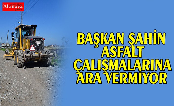 BAŞKAN ŞAHİN ASFALT ÇALIŞMALARINA ARA VERMİYOR