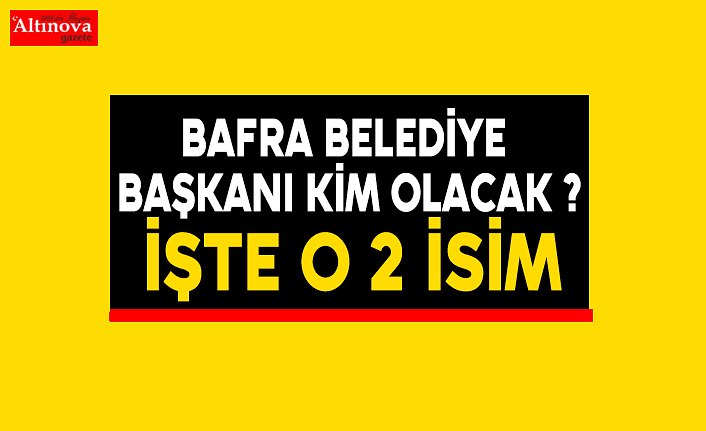 Bafra Belediye Başkanı kim olacak ?