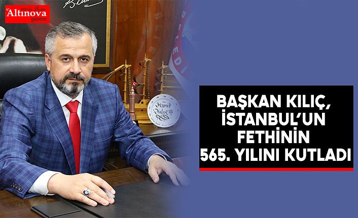 BAŞKAN KILIÇ, İSTANBUL’UN FETHİNİN 565. YILINI KUTLADI