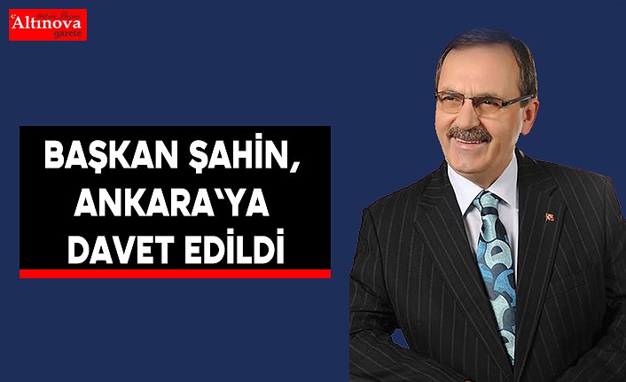 Başkan Şahin, Ankara`ya davet edildi