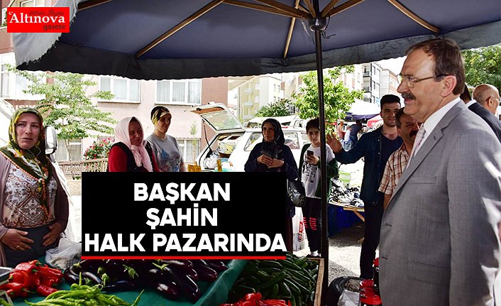 BAŞKAN ŞAHİN HALK PAZARINDA