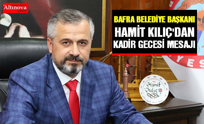 BAFRA BELEDİYE BAŞKANI HAMİT KILIÇ’IN KADİR GECESİ MESAJI