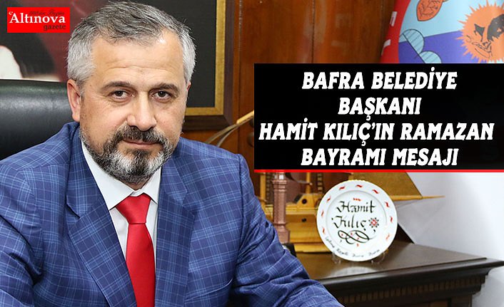 BAFRA BELEDİYE BAŞKANI HAMİT KILIÇ’IN RAMAZAN BAYRAMI MESAJI