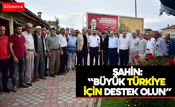 BAŞKAN ŞAHİN: “BÜYÜK TÜRKİYE İÇİN DESTEK OLUN”