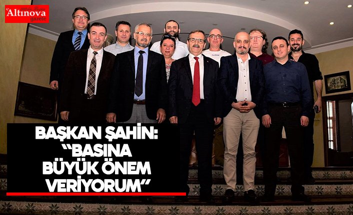 BAŞKAN ŞAHİN: “BASINA BÜYÜK ÖNEM VERİYORUM”