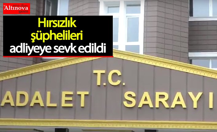 Hırsızlık şüphelileri adliyeye sevk edildi