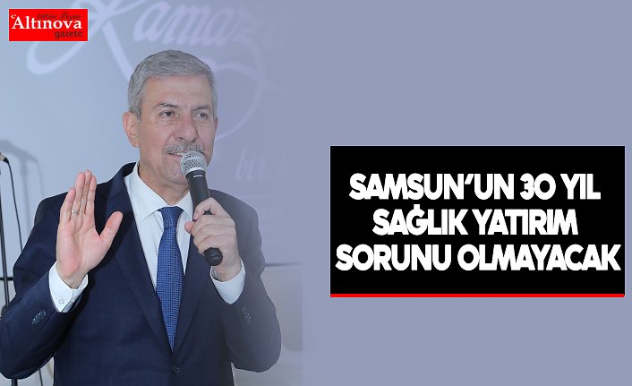 SAMSUN’UN 30 YIL SAĞLIK YATIRIM SORUNU OLMAYACAK