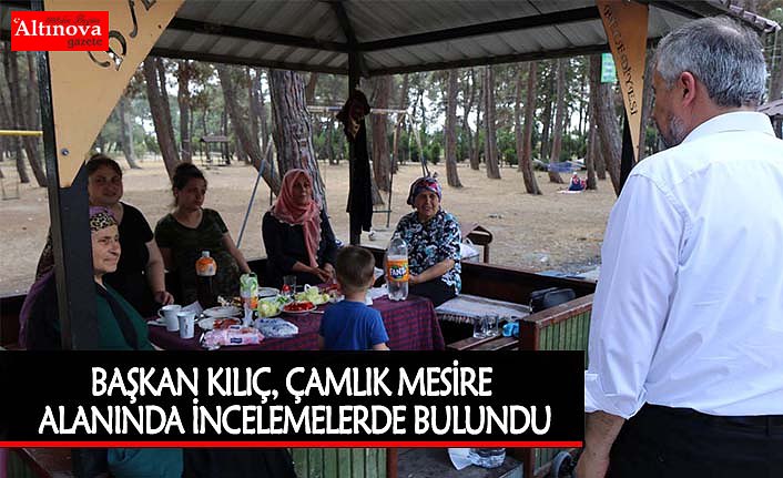 BAŞKAN KILIÇ, ÇAMLIK MESİRE ALANINDA İNCELEMELERDE BULUNDU