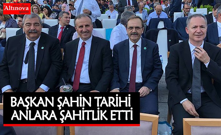 BAŞKAN ŞAHİN TARİHİ ANLARA ŞAHİTLİK ETTİ