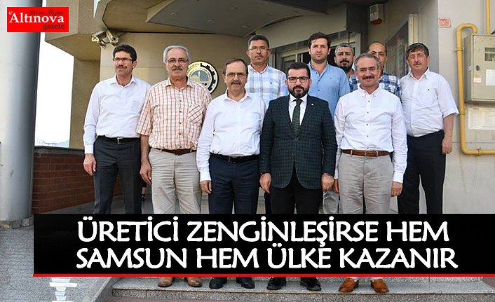 ÜRETİCİ ZENGİNLEŞİRSE HEM SAMSUN HEM ÜLKE KAZANIR