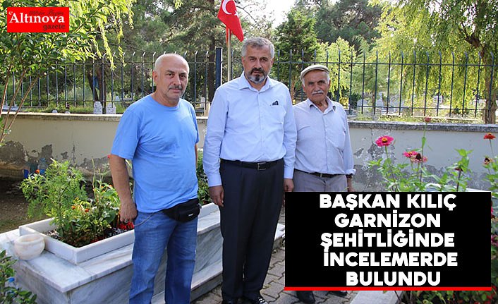 BAŞKAN KILIÇ GARNİZON ŞEHİTLİĞİNDE İNCELEMERDE BULUNDU