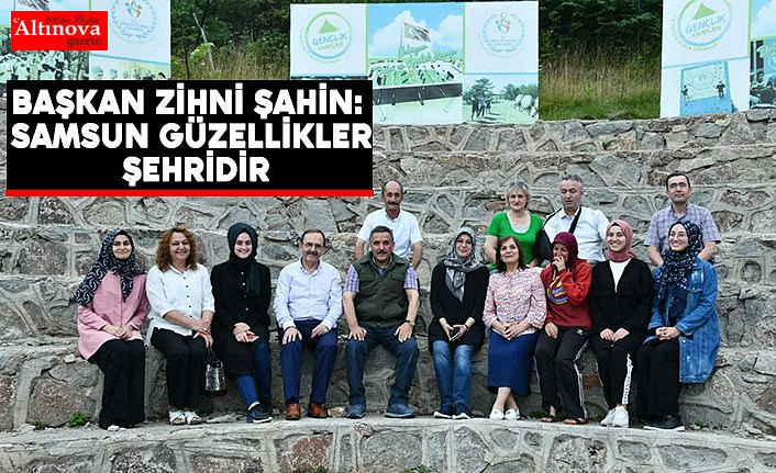 BAŞKAN ZİHNİ ŞAHİN: SAMSUN GÜZELLİKLER ŞEHRİDİR