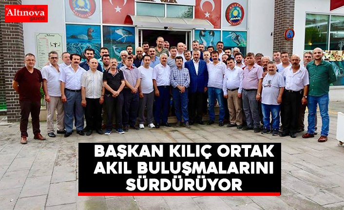 BAŞKAN KILIÇ ORTAK AKIL BULUŞMALARINI SÜRDÜRÜYOR