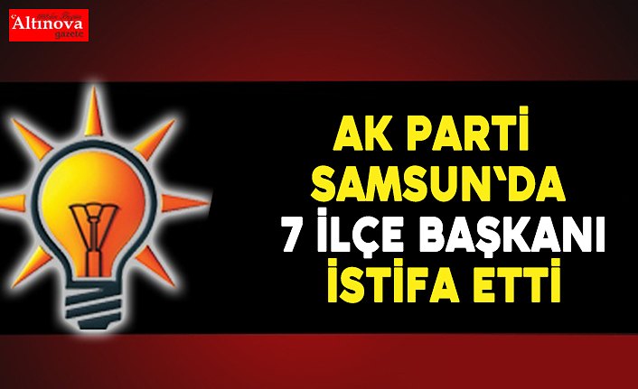 AK Parti Samsun'da 7 İlçe Başkanı istifa etti