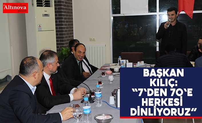 BAŞKAN KILIÇ: “7'DEN 70'E HERKESİ DİNLİYORUZ”