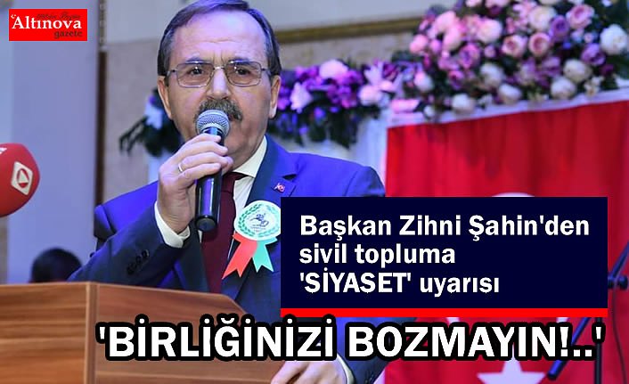 Başkan Zihni Şahin'den sivil topluma 'SİYASET' uyarısı 'BİRLİĞİNİZİ BOZMAYIN!..'