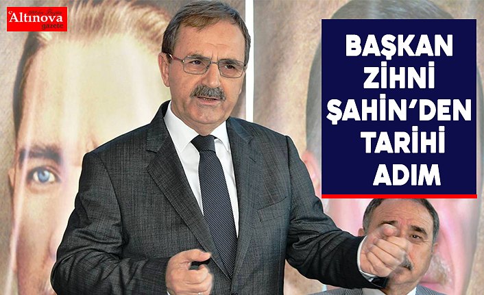 BAŞKAN ZİHNİ ŞAHİN’DEN TARİHİ ADIM