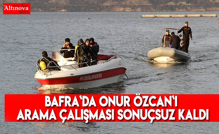 BAFRA`DA ONUR ÖZCAN`I ARAMA ÇALIŞMASI SONUÇSUZ KALDI