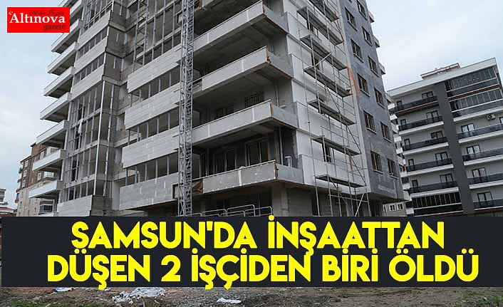 Samsun'da inşaattan düşen 2 işçiden biri öldü