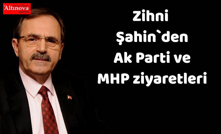 Zihni Şahin`den Ak Parti ve MHP ziyaretleri