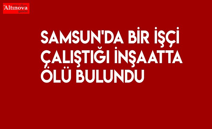 Çalıştığı inşaatta ölü bulundu