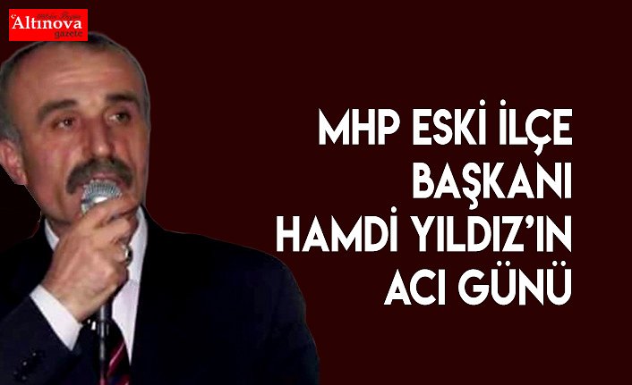 MHP ESKİ İLÇE BAŞKANI HAMDİ YILDIZ’IN ACI GÜNÜ