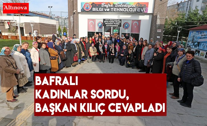 BAFRALI KADINLAR SORDU, BAŞKAN KILIÇ CEVAPLADI